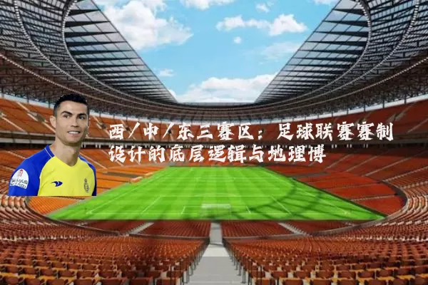 西/中/东三赛区:足球联赛赛制设计的底层逻辑与地理博弈