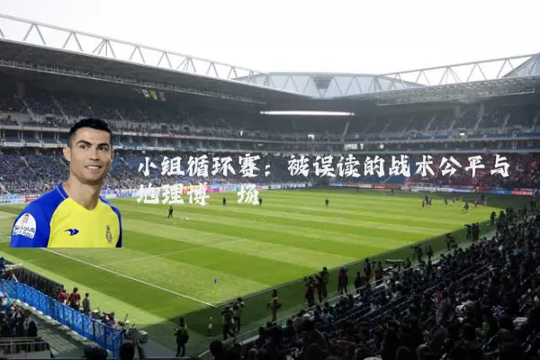 小组循环赛：被误读的战术公平与地理博弈场