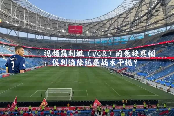 视频裁判组（VOR）的竞技真相：误判消除还是战术干扰？