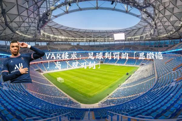 VAR技术:足球判罚的「显微镜」与「双刃剑」
