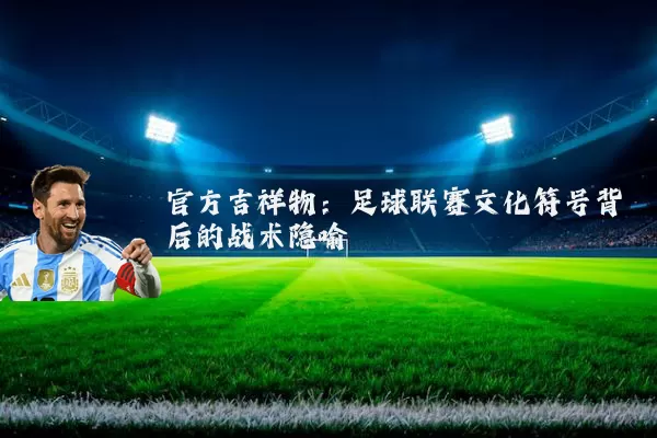 官方吉祥物:足球联赛文化符号背后的战术隐喻