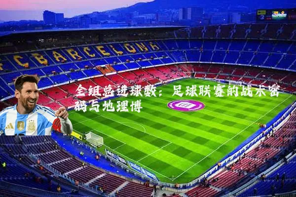 全组总进球数:足球联赛的战术密码与地理博弈