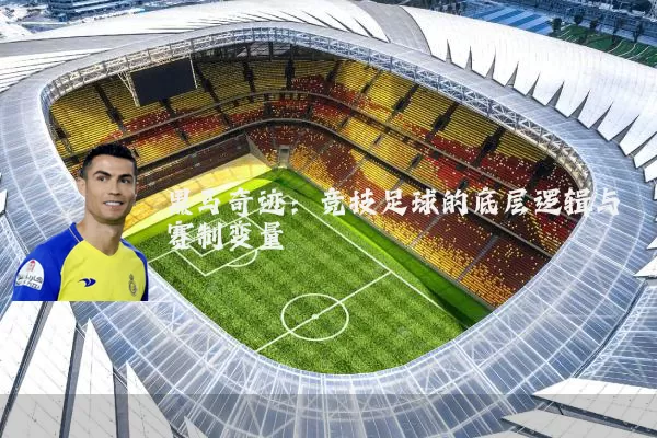 黑马奇迹:竞技足球的底层逻辑与赛制变量