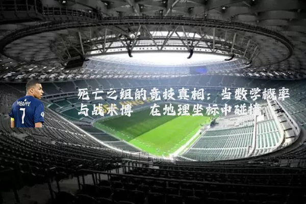 死亡之组的竞技真相:当数学概率与战术博弈在地理坐标中碰撞