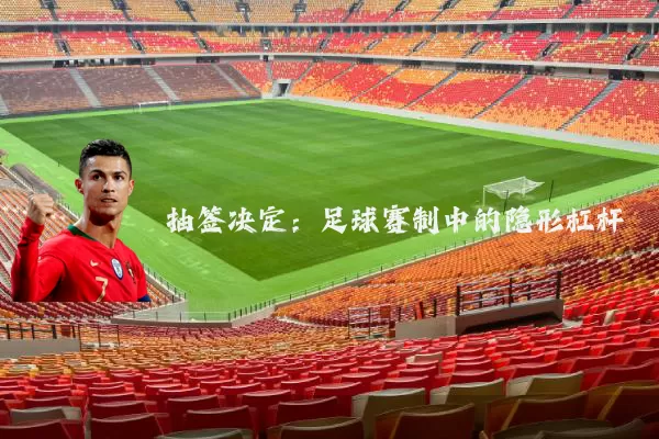 抽签决定:足球赛制中的隐形杠杆