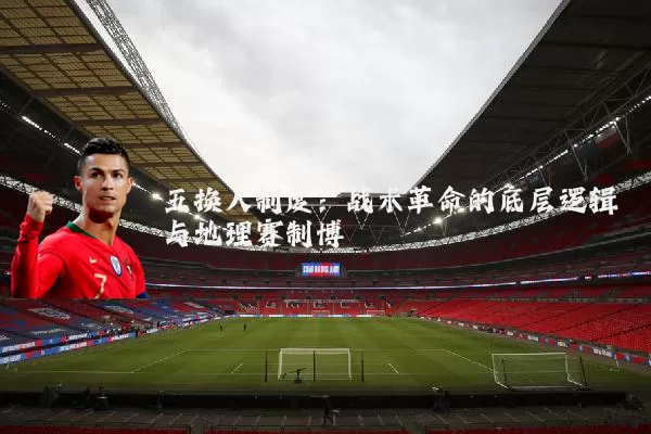 五换人制度：战术革命的底层逻辑与地理赛制博弈