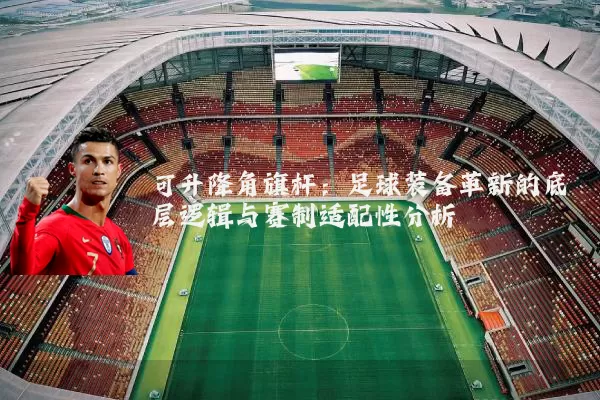 可升降角旗杆:足球装备革新的底层逻辑与赛制适配性分析