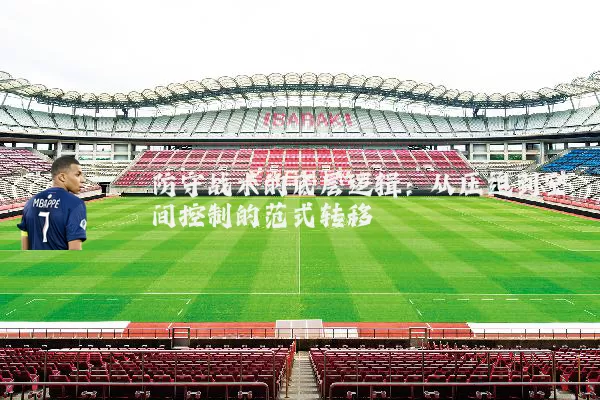 防守战术的底层逻辑:从压迫到空间控制的范式转移